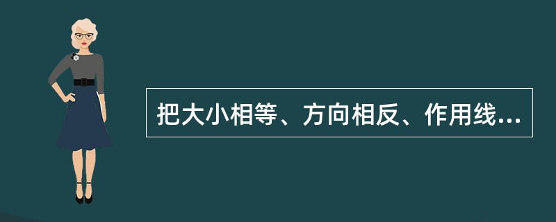 把大小相等、方向相反、作用线不在同一直线上，使物体转动的两个平行力，称为力偶。