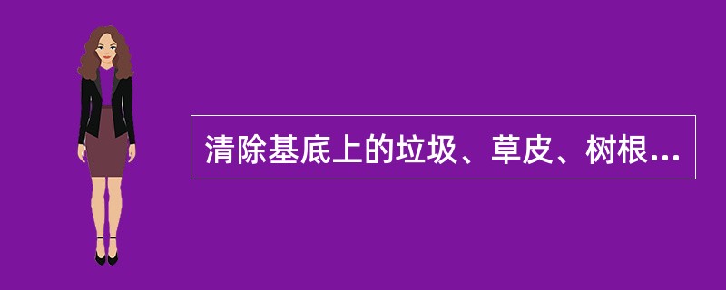 清除基底上的垃圾、草皮、树根、杂物，排除坑穴中积水、淤泥和种植土，将基底充分夯实和碾压密实，此项属于土方工程施工技术的（）工程。