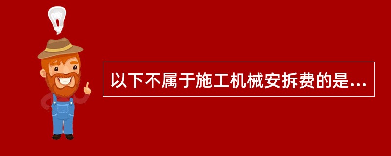 以下不属于施工机械安拆费的是（ ）。