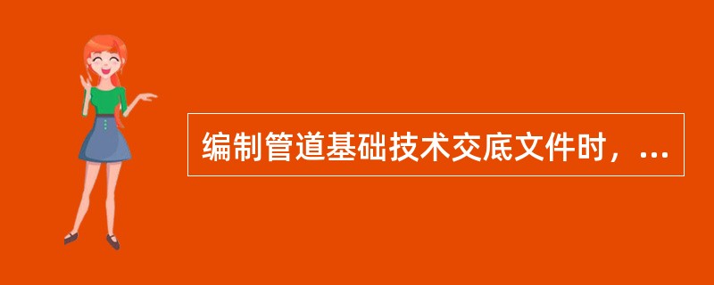 编制管道基础技术交底文件时，对管道基础工程具体施工时间、完成时间等需提出详细要求。