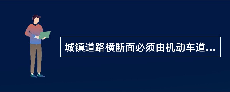 城镇道路横断面必须由机动车道、非机动车道、人行道、分车带、设施带、绿化带等组成，特殊断面还可包括应急车道、路肩和排水沟等。