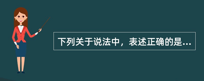 下列关于说法中，表述正确的是（）。