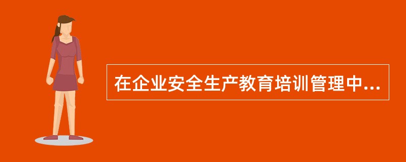 在企业安全生产教育培训管理中，下列规定符合相关法律法规要求的有（）