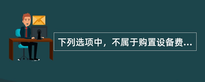 下列选项中，不属于购置设备费构成内容的有设备（）费。