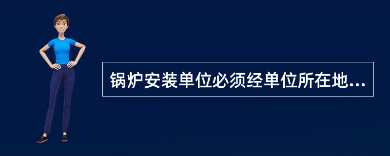 锅炉安装单位必须经单位所在地的（）批准，取得相应级别锅炉的安装资格。