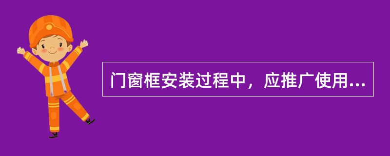 门窗框安装过程中，应推广使用含沥青的软质材料，以免PVC腐蚀。