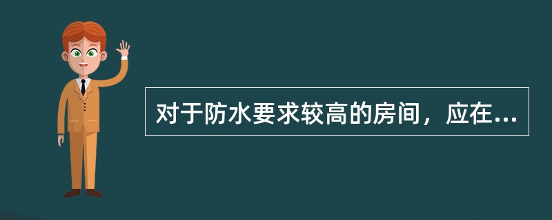 对于防水要求较高的房间，应在楼板与面层之间设置防水层，并将防水层沿周边向上泛起至少（）mm。