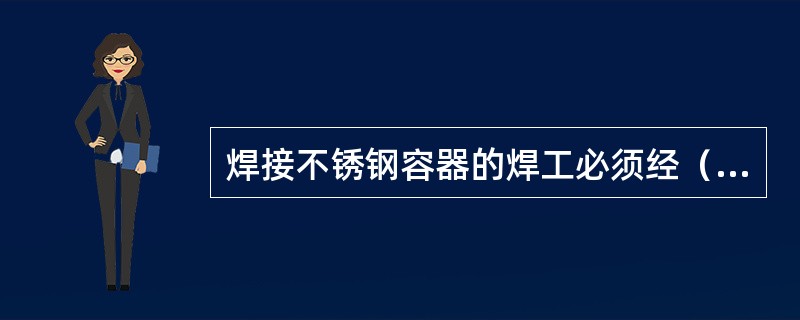 焊接不锈钢容器的焊工必须经（）合格并取得合格证书后，才能在合格项目及认可范围内施焊。