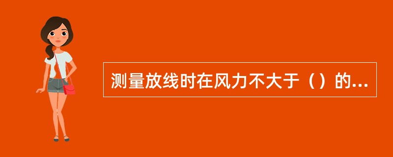 测量放线时在风力不大于（）的情况下进行。