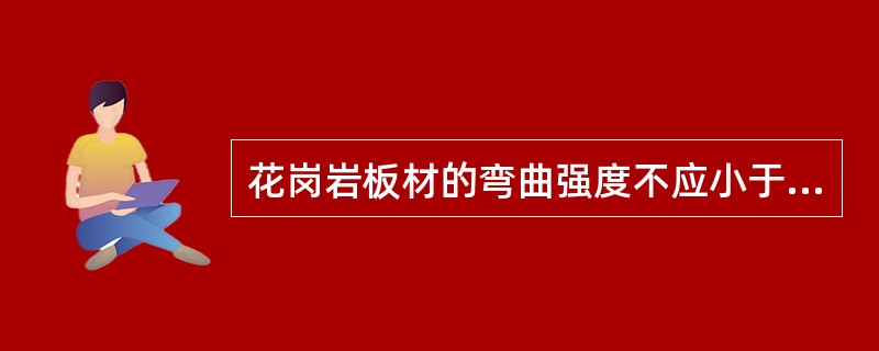 花岗岩板材的弯曲强度不应小于（）MPa。