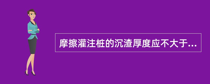 摩擦灌注桩的沉渣厚度应不大于500mm。