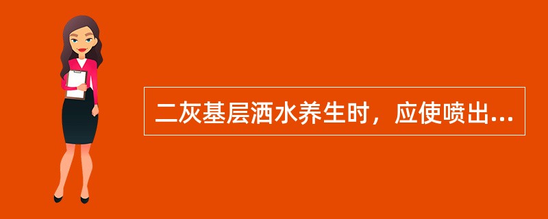 二灰基层洒水养生时，应使喷出的水成雾状，不得将水直接喷射或冲击二灰碎石基层表面，将表面冲成松散状。