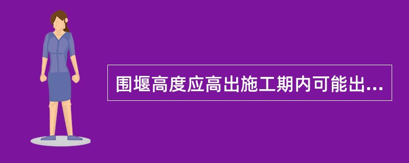 围堰高度应高出施工期内可能出现的最高水位（包括浪高）5～7m。