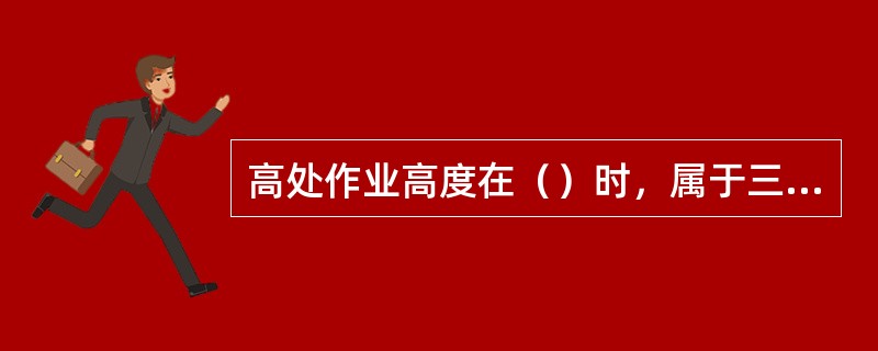 高处作业高度在（）时，属于三级高处作业。