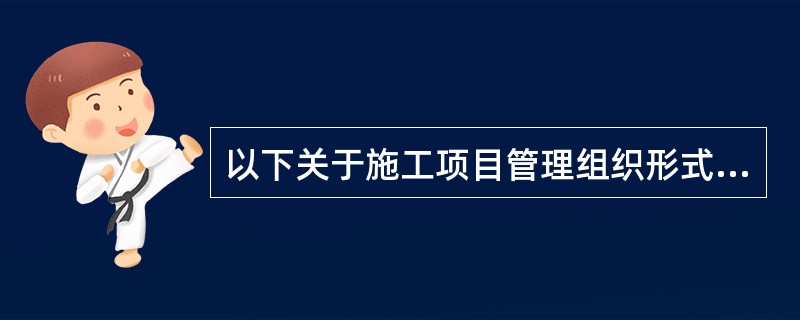 以下关于施工项目管理组织形式的表述，错误的是（）。