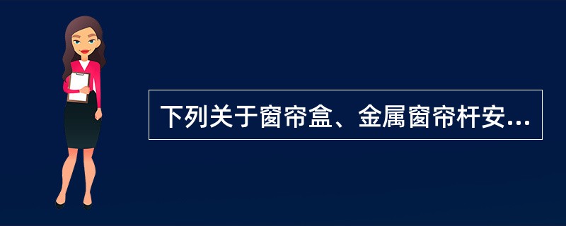 下列关于窗帘盒、金属窗帘杆安装叙述错误的是（）。