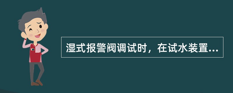 湿式报警阀调试时，在试水装置处放水，当湿式报警阀进口水压大于0.14MPa放水流量大于IL/s时，报警阀应及时启动；带延迟器的水力警铃应在5~90S内发出报警铃声，不带延迟器的水力警铃应在（）s内发出