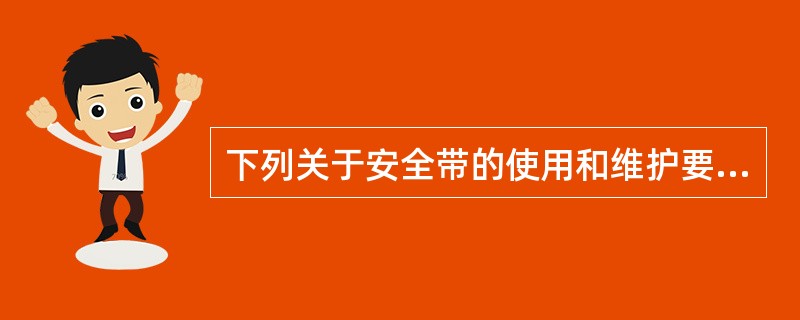 下列关于安全带的使用和维护要求的说法，正确的有（ ）。