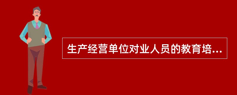 生产经营单位对业人员的教育培训，应当建立安全生产教育和培训档案，如实记录（ ）等情况。未经安全生产教育和培训或培训不合格的从业人、不得上岗作业。