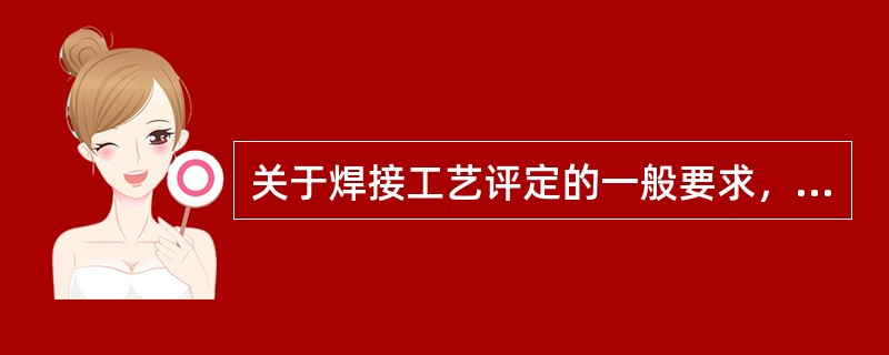 关于焊接工艺评定的一般要求，下列说法中错误的是（）。