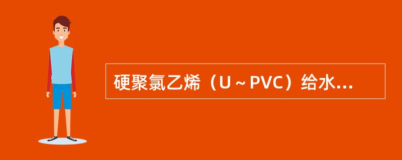 硬聚氯乙烯（U～PVC）给水管的连接方式为（）。