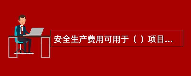 安全生产费用可用于（ ）项目的安全评价支出。