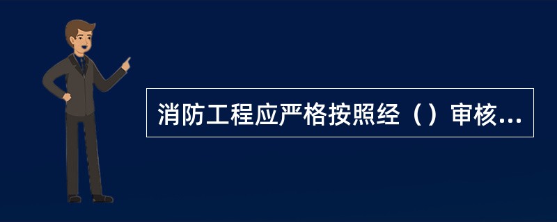 消防工程应严格按照经（）审核批准的设计图纸进行施工。