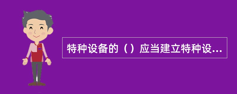 特种设备的（）应当建立特种设备安全技术档案。