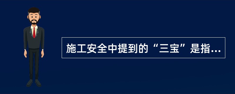 施工安全中提到的“三宝”是指安全帽、安全带、安全手套的正确使用。（）