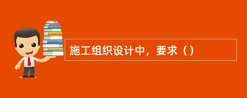 施工组织设计中，要求（）