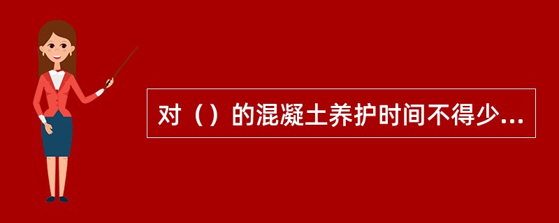 对（）的混凝土养护时间不得少于14天。