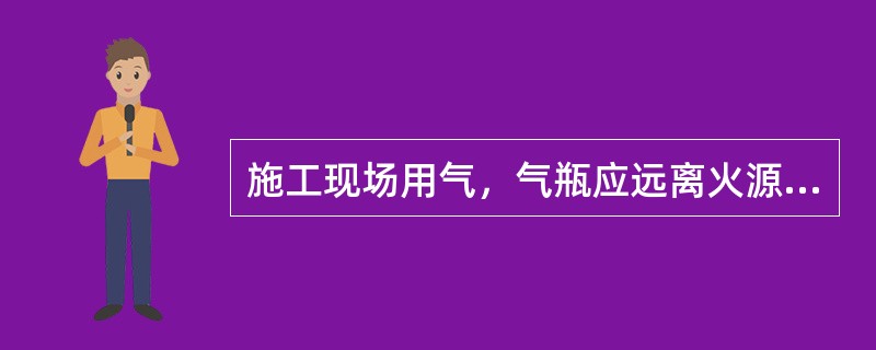 施工现场用气，气瓶应远离火源，距火源距离不应小于（ ），并应采取避免高温和防止暴晒的措施。