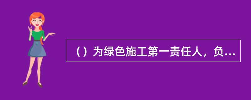 （）为绿色施工第一责任人，负责绿色施工的组织设施及目标实现，并指定绿色施工管理人员和监督人员。