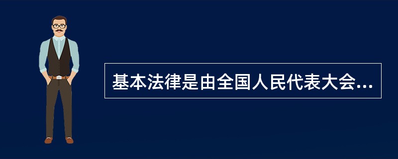 基本法律是由全国人民代表大会制定的调整国家和社会生活中某些带有普遍性的社会关系的规范性法律文件的统称。（）