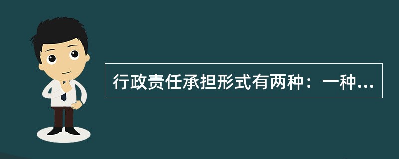 行政责任承担形式有两种：一种是公民和法人因违反行政管理法律、法规的行为而应承担的行政处罚；另一种是国家工作人员因违反政纪或在执行职务时违反行政的规定而受到的行政处分。（）