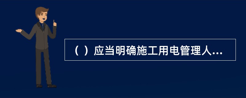（ ）应当明确施工用电管理人员、电气工程技术人员和各分包单位的电气负责人。