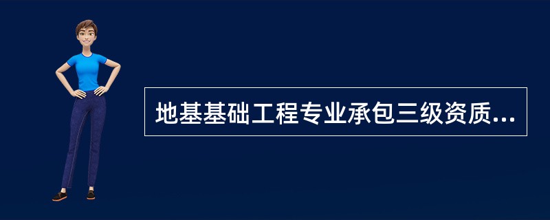 地基基础工程专业承包三级资质业务范围（ ）。