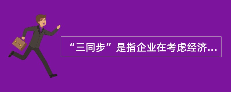 “三同步”是指企业在考虑经济发展，进行机构改革、技术改造时，安全生产要与之同时规划，同时组织实施，同时运作投产。（）