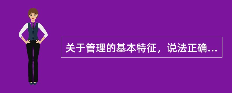 关于管理的基本特征，说法正确的有（ ）。