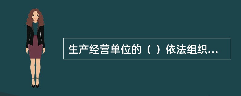 生产经营单位的（ ）依法组织职工参加本单位安全生产工作的民主管理和民主监督,维护职工在安全生产方面的合法权益。