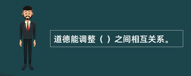 道德能调整（ ）之间相互关系。