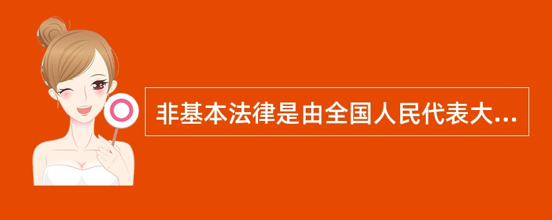 非基本法律是由全国人民代表大会制定的调整国家和社会生活中某种具体社会关系或者其中某一方面内容的规范性文件的统称。（）
