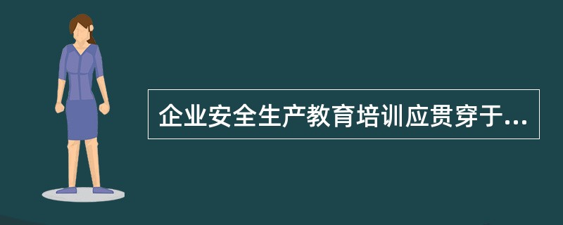 企业安全生产教育培训应贯穿于生产经营的全过程，可以不覆盖全体员工。（）