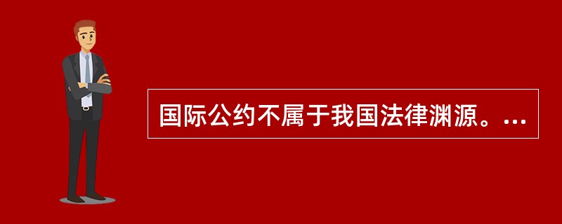 国际公约不属于我国法律渊源。（）