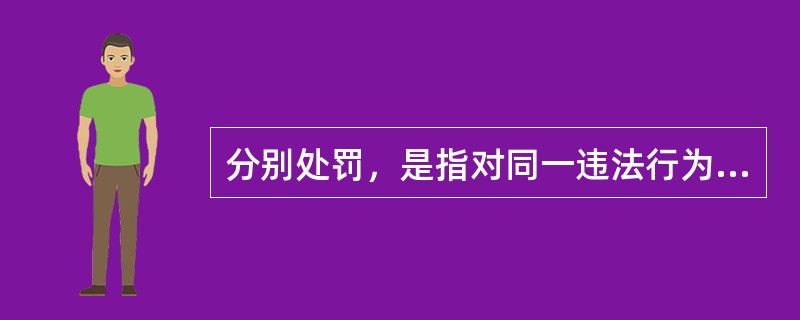分别处罚，是指对同一违法行为中的多个当事人或者同一当事人不同种类的多个违法行为分别加以确定，并分别给予相应的行政处罚。（）