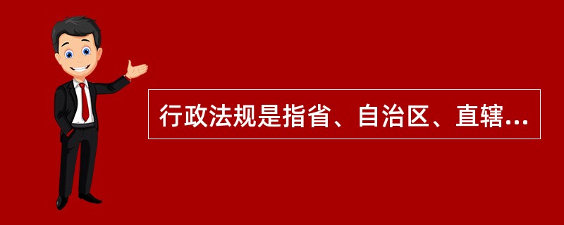 行政法规是指省、自治区、直辖市以及省级政府所在地的市和经国务院批准的较大的市的人民代表大会及其常务委员会，根据本行政区域的具体情况和实际需要，在不与宪法、法律、行政法规相抵触的前提下，制定并实施的规范