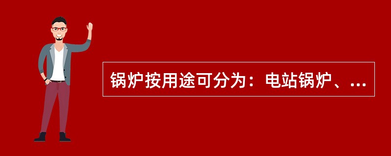 锅炉按用途可分为：电站锅炉、工业锅炉、船舶锅炉、蒸汽锅炉和热水锅炉。（）