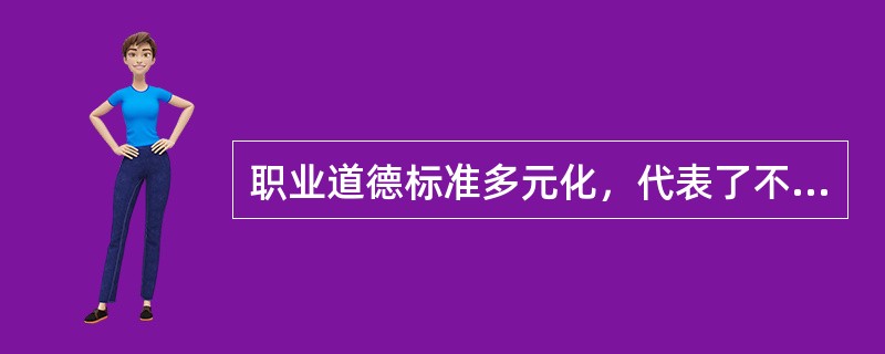 职业道德标准多元化，代表了不同企业可能具有不同的价值观。（）