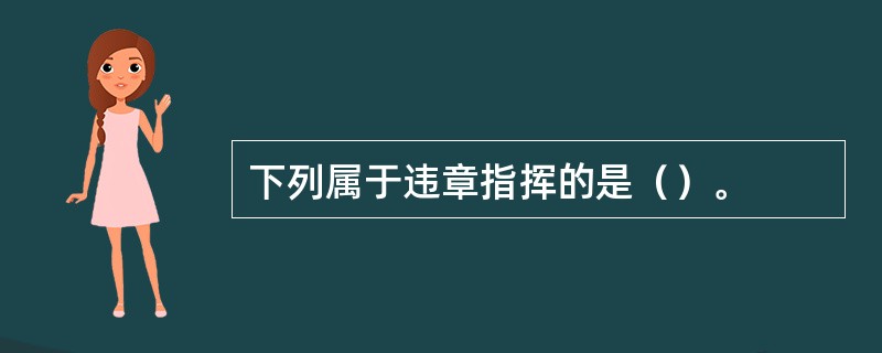 下列属于违章指挥的是（）。