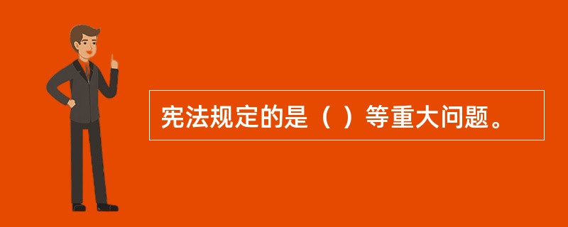 宪法规定的是（ ）等重大问题。